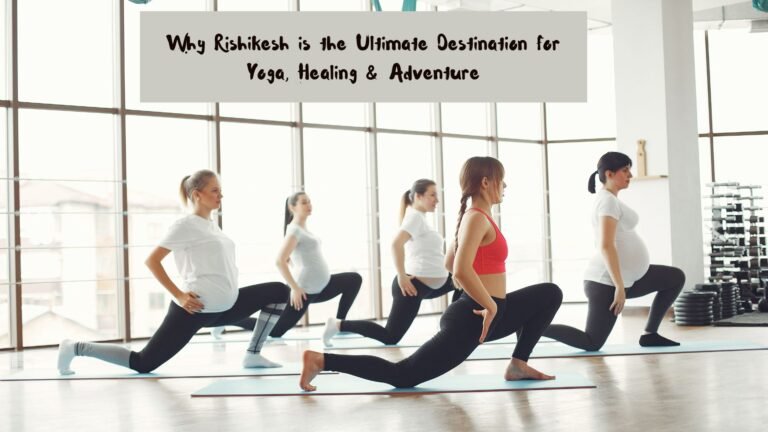 Why Rishikesh is the Ultimate Destination for Yoga, Healing & Adventure
